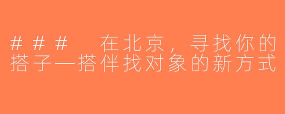 ### 在北京，寻找你的搭子—搭伴找对象的新方式