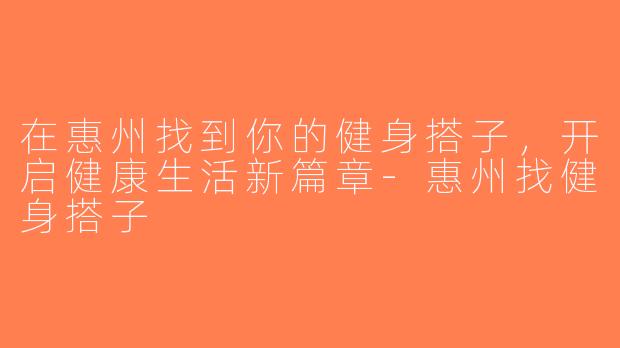 在惠州找到你的健身搭子，开启健康生活新篇章-惠州找健身搭子