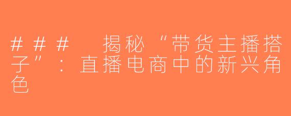 ### 揭秘“带货主播搭子”：直播电商中的新兴角色