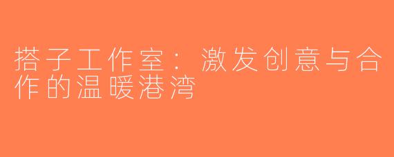 搭子工作室：激发创意与合作的温暖港湾