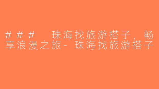 ### 珠海找旅游搭子，畅享浪漫之旅-珠海找旅游搭子