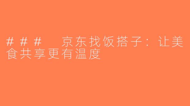 ### 京东找饭搭子：让美食共享更有温度