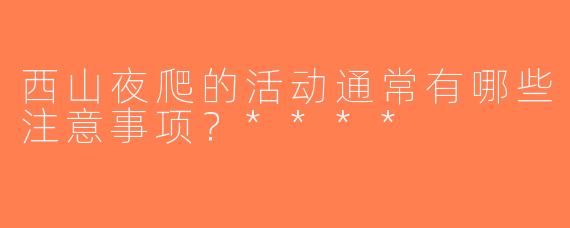 西山夜爬的活动通常有哪些注意事项？****