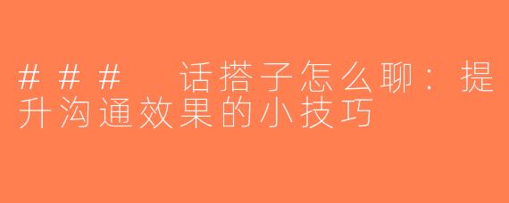 ### 话搭子怎么聊：提升沟通效果的小技巧