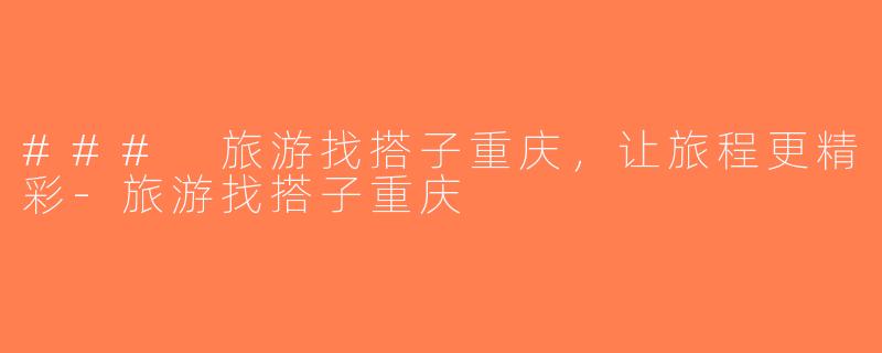 ### 旅游找搭子重庆，让旅程更精彩-旅游找搭子重庆