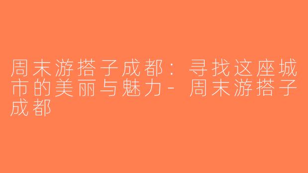周末游搭子成都：寻找这座城市的美丽与魅力-周末游搭子成都