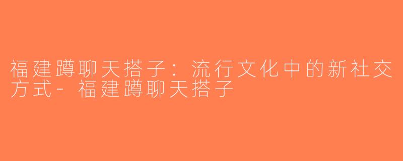 福建蹲聊天搭子：流行文化中的新社交方式-福建蹲聊天搭子