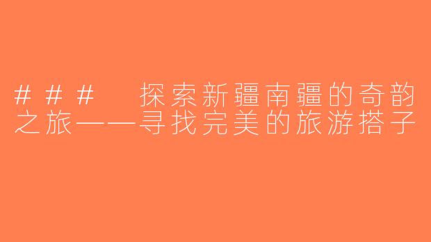 ### 探索新疆南疆的奇韵之旅——寻找完美的旅游搭子