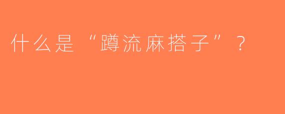 什么是“蹲流麻搭子”？  