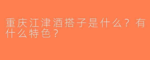 重庆江津酒搭子是什么？有什么特色？