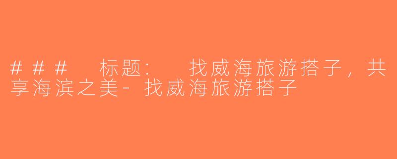 ### 标题: 找威海旅游搭子，共享海滨之美-找威海旅游搭子