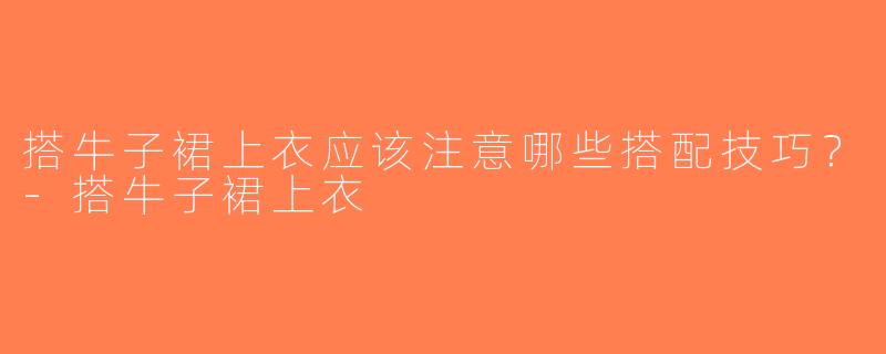 搭牛子裙上衣应该注意哪些搭配技巧？-搭牛子裙上衣