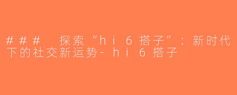 ### 探索“hi6搭子”：新时代下的社交新运势-hi6搭子