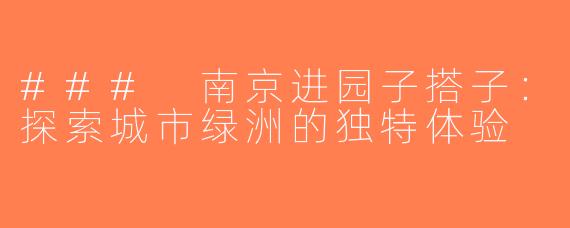 ### 南京进园子搭子：探索城市绿洲的独特体验
