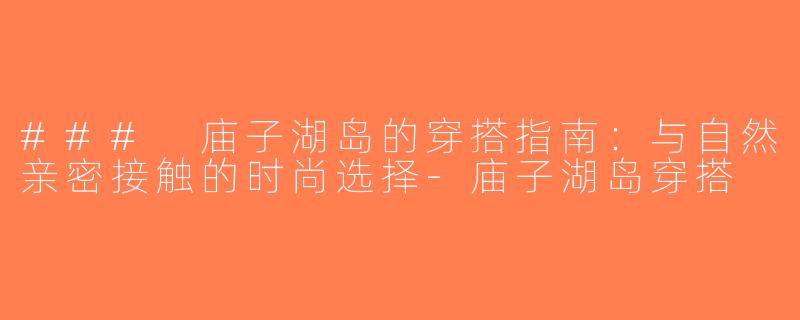 ### 庙子湖岛的穿搭指南：与自然亲密接触的时尚选择-庙子湖岛穿搭