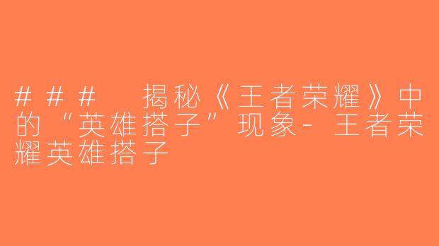 ### 揭秘《王者荣耀》中的“英雄搭子”现象-王者荣耀英雄搭子