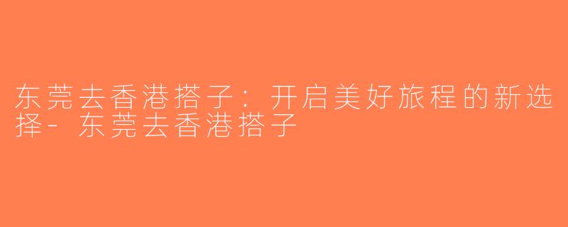 东莞去香港搭子：开启美好旅程的新选择-东莞去香港搭子