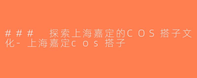 ### 探索上海嘉定的COS搭子文化-上海嘉定cos搭子