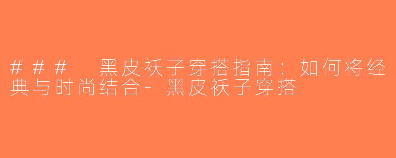 ### 黑皮袄子穿搭指南：如何将经典与时尚结合-黑皮袄子穿搭