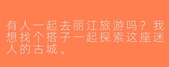 有人一起去丽江旅游吗？我想找个搭子一起探索这座迷人的古城。