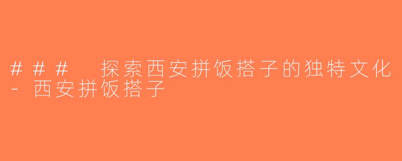 ### 探索西安拼饭搭子的独特文化-西安拼饭搭子