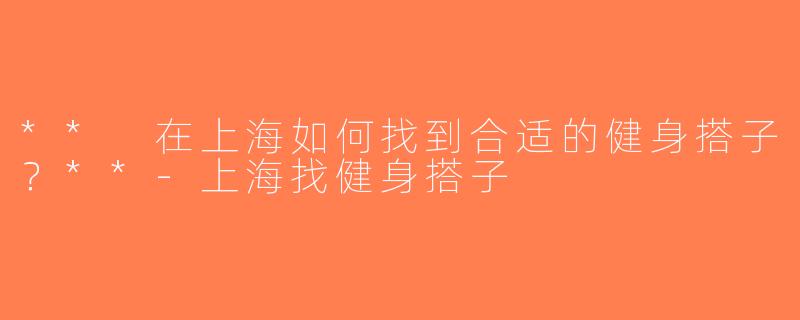 ** 在上海如何找到合适的健身搭子？**-上海找健身搭子