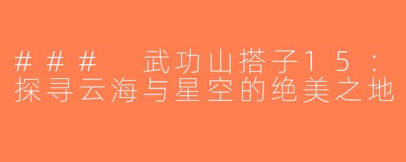 ### 武功山搭子15：探寻云海与星空的绝美之地