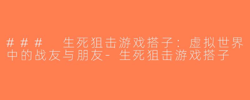 ### 生死狙击游戏搭子：虚拟世界中的战友与朋友-生死狙击游戏搭子