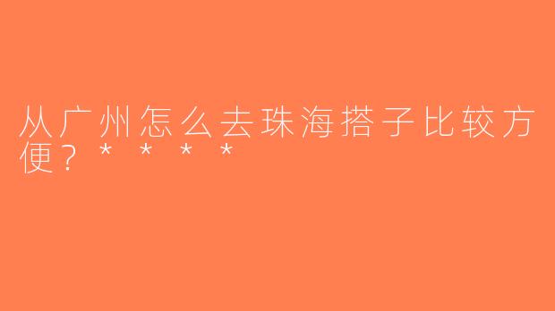 从广州怎么去珠海搭子比较方便？****