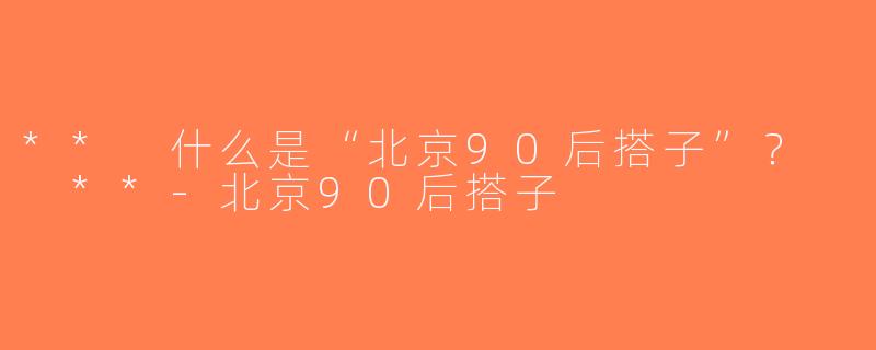 ** 什么是“北京90后搭子”？  **-北京90后搭子