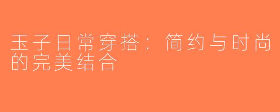 玉子日常穿搭：简约与时尚的完美结合