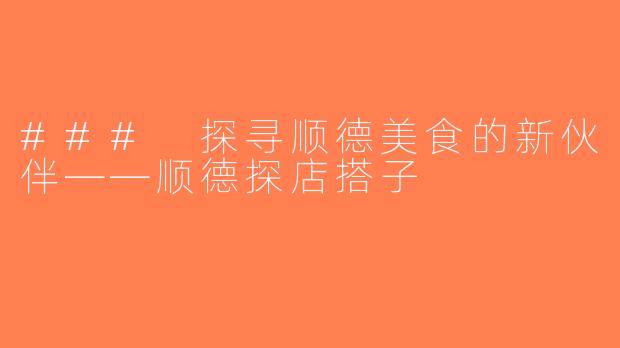 ### 探寻顺德美食的新伙伴——顺德探店搭子