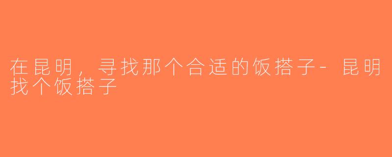 在昆明，寻找那个合适的饭搭子-昆明找个饭搭子