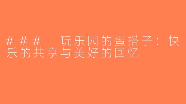 ### 玩乐园的蛋搭子：快乐的共享与美好的回忆
