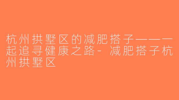 杭州拱墅区的减肥搭子——一起追寻健康之路-减肥搭子杭州拱墅区