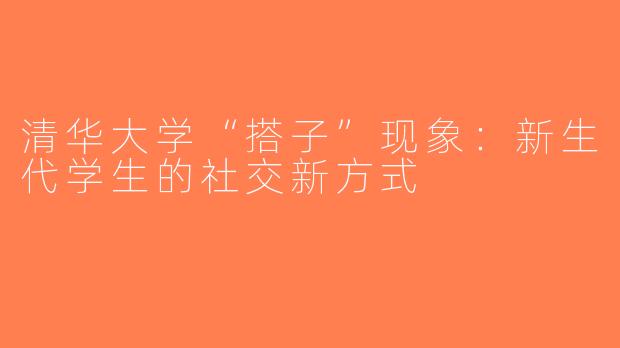 清华大学“搭子”现象：新生代学生的社交新方式