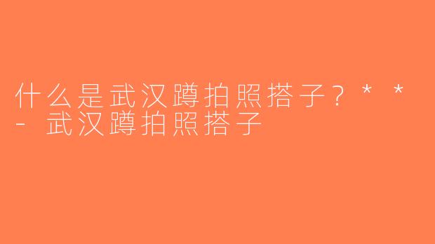 什么是武汉蹲拍照搭子？**-武汉蹲拍照搭子