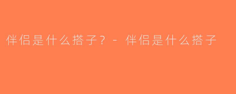 伴侣是什么搭子？-伴侣是什么搭子