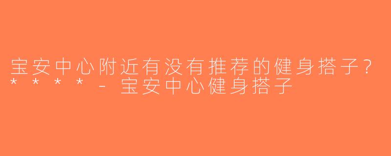 宝安中心附近有没有推荐的健身搭子？****-宝安中心健身搭子