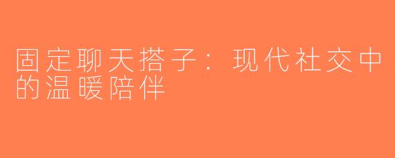 固定聊天搭子：现代社交中的温暖陪伴