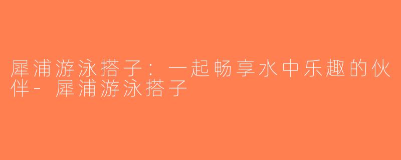 犀浦游泳搭子：一起畅享水中乐趣的伙伴-犀浦游泳搭子