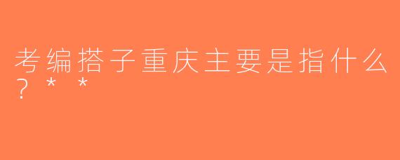考编搭子重庆主要是指什么？**