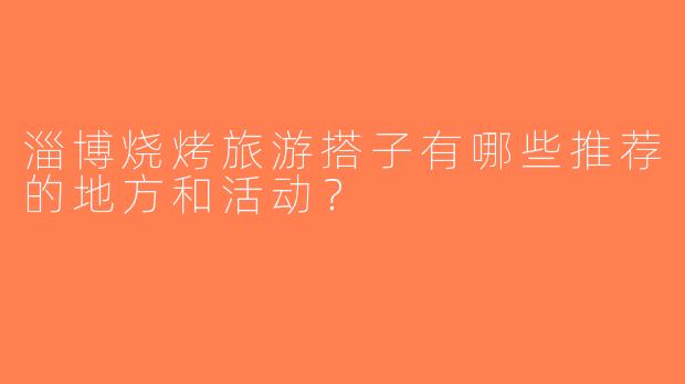 淄博烧烤旅游搭子有哪些推荐的地方和活动？