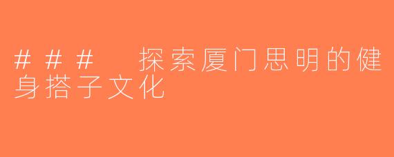 ### 探索厦门思明的健身搭子文化
