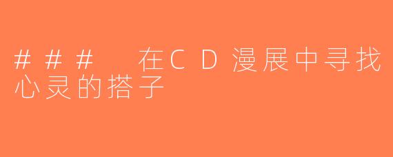 ### 在CD漫展中寻找心灵的搭子