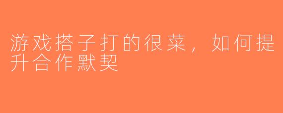 游戏搭子打的很菜，如何提升合作默契
