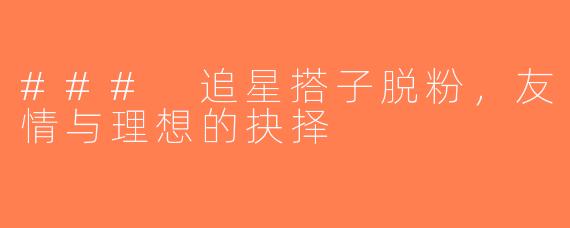 ### 追星搭子脱粉，友情与理想的抉择