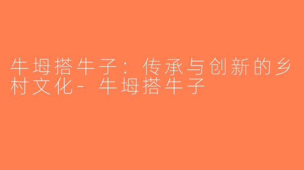 牛坶搭牛子：传承与创新的乡村文化-牛坶搭牛子