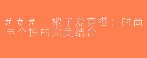 ### 椒子爱穿搭：时尚与个性的完美结合