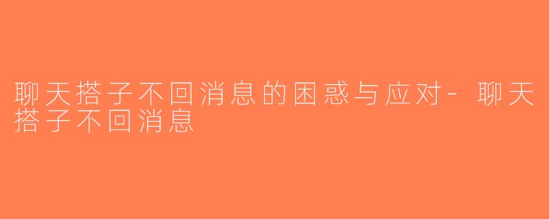 聊天搭子不回消息的困惑与应对-聊天搭子不回消息